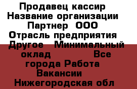 Продавец-кассир › Название организации ­ Партнер, ООО › Отрасль предприятия ­ Другое › Минимальный оклад ­ 46 000 - Все города Работа » Вакансии   . Нижегородская обл.